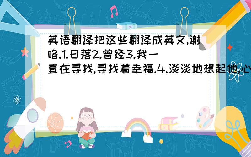 英语翻译把这些翻译成英文,谢咯.1.日落2.曾经3.我一直在寻找,寻找着幸福.4.淡淡地想起他,心深深地痛了.5.对于伪