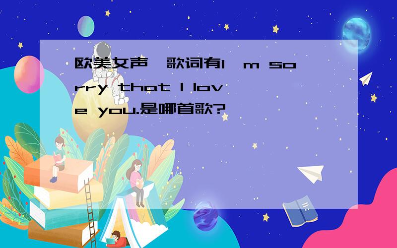 欧美女声,歌词有I'm sorry that I love you.是哪首歌?