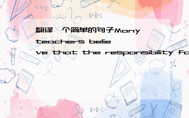 翻译一个简单的句子Many teachers believe that the responsibility for l