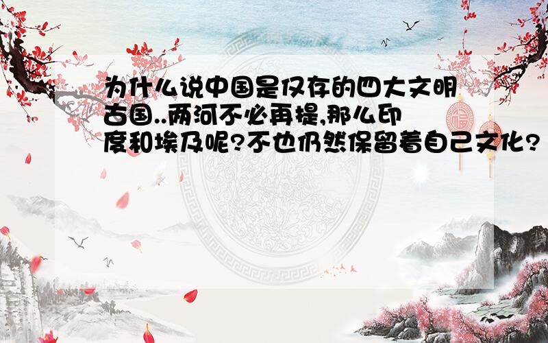 为什么说中国是仅存的四大文明古国..两河不必再提,那么印度和埃及呢?不也仍然保留着自己文化?