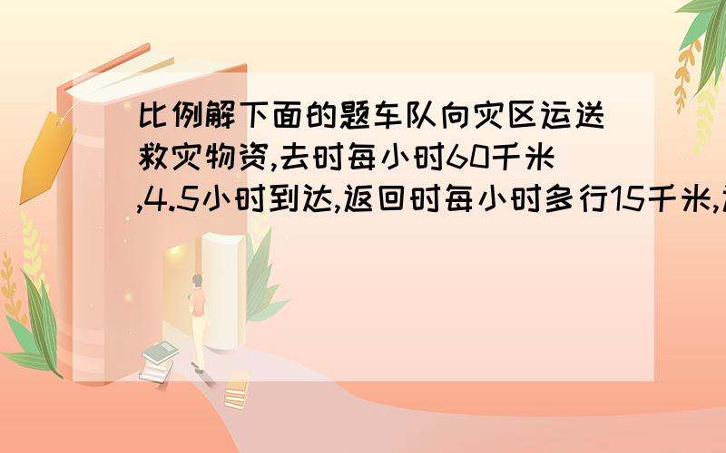 比例解下面的题车队向灾区运送救灾物资,去时每小时60千米,4.5小时到达,返回时每小时多行15千米,返回出发点用了多长时