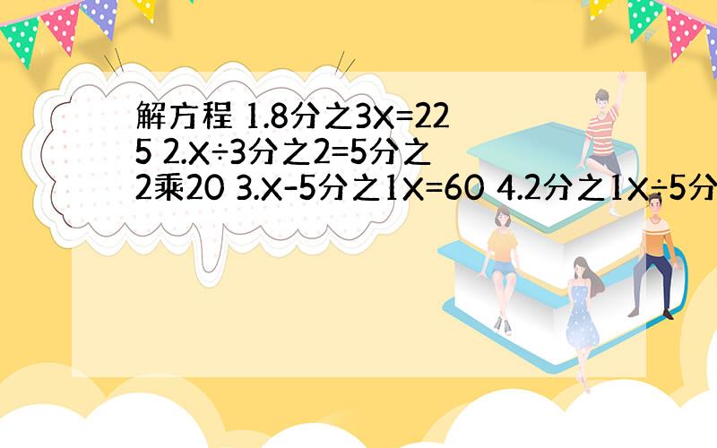 解方程 1.8分之3X=225 2.X÷3分之2=5分之2乘20 3.X-5分之1X=60 4.2分之1X÷5分之1=1