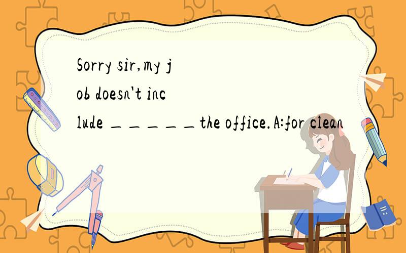 Sorry sir,my job doesn't include _____the office.A:for clean