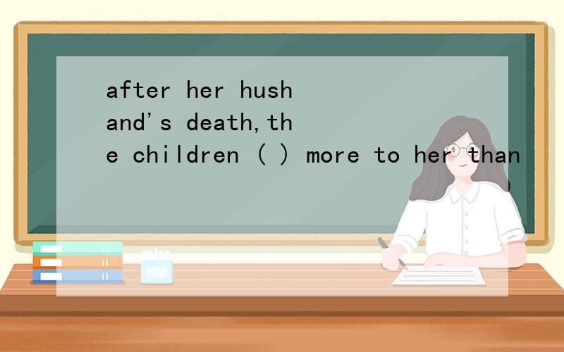 after her hushand's death,the children ( ) more to her than