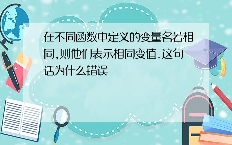 在不同函数中定义的变量名若相同,则他们表示相同变值.这句话为什么错误