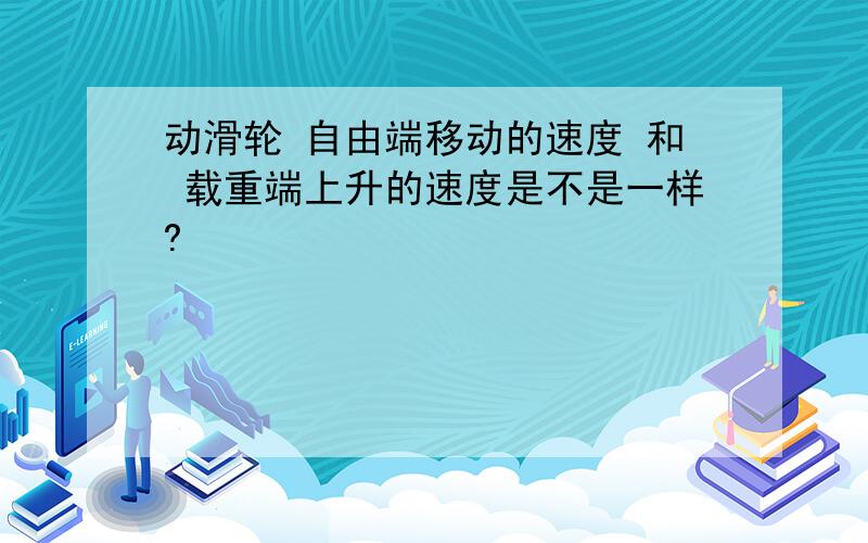 动滑轮 自由端移动的速度 和 载重端上升的速度是不是一样?