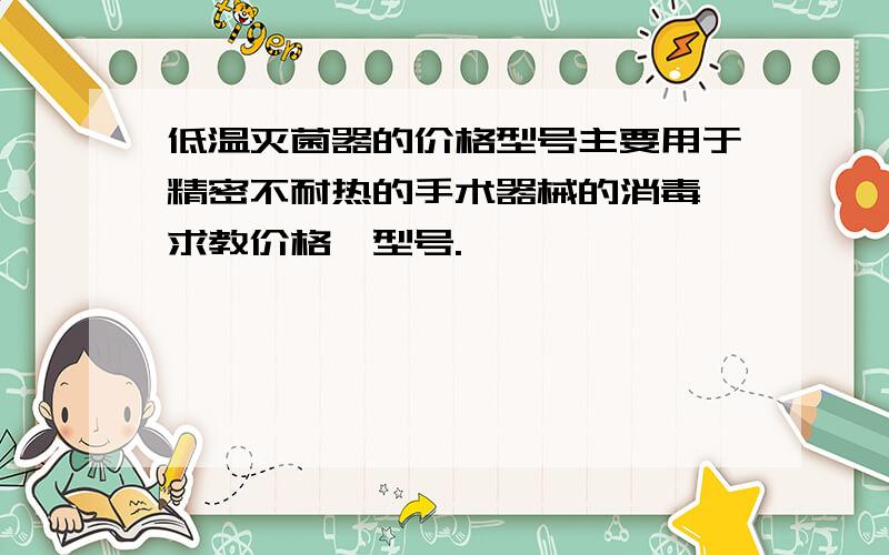 低温灭菌器的价格型号主要用于精密不耐热的手术器械的消毒,求教价格,型号.