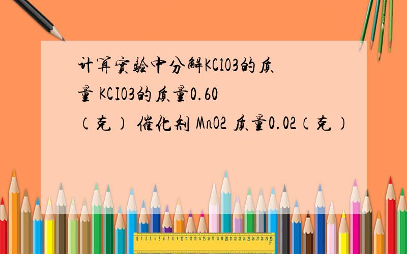 计算实验中分解KClO3的质量 KCIO3的质量0.60（克） 催化剂 MnO2 质量0.02（克）