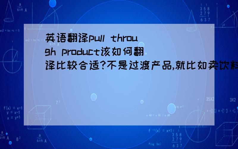 英语翻译pull through product该如何翻译比较合适?不是过渡产品,就比如卖饮料,除了饮料本身还有杯子吸管