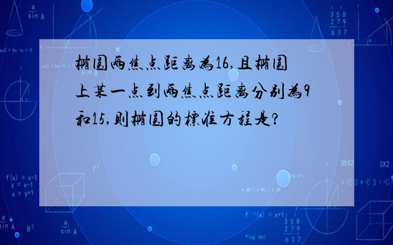 椭圆两焦点距离为16,且椭圆上某一点到两焦点距离分别为9和15,则椭圆的标准方程是?