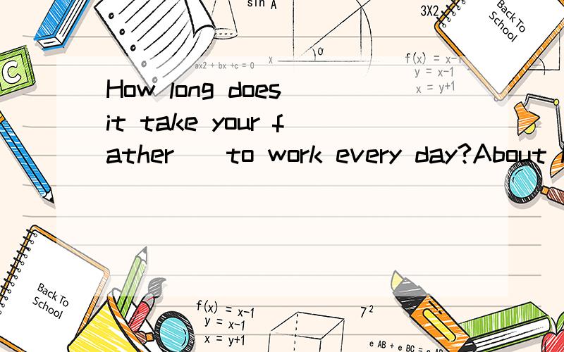 How long does it take your father__to work every day?About h