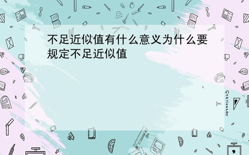 不足近似值有什么意义为什么要规定不足近似值