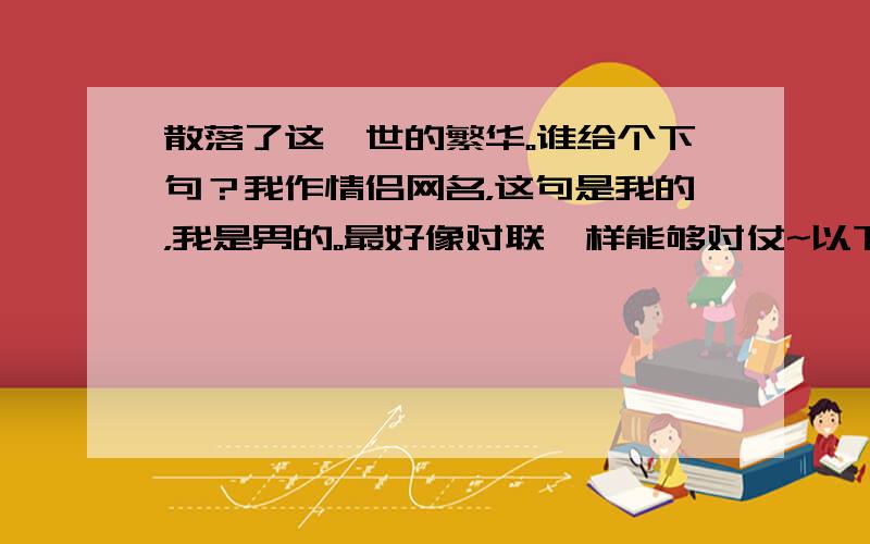 散落了这一世的繁华。谁给个下句？我作情侣网名，这句是我的，我是男的。最好像对联一样能够对仗~以下回答我都不觉得怎样，最好