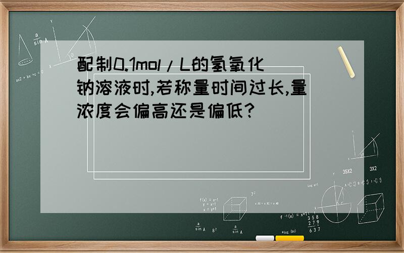 配制0.1mol/L的氢氧化钠溶液时,若称量时间过长,量浓度会偏高还是偏低?