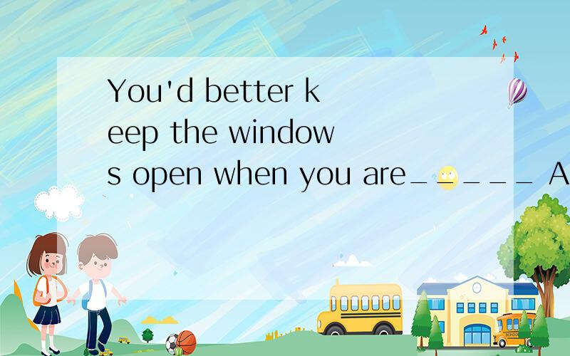 You'd better keep the windows open when you are_____ A sleep