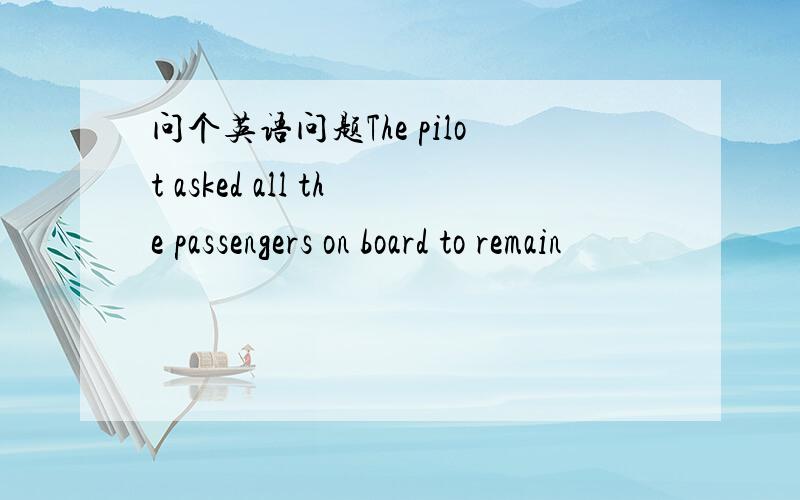 问个英语问题The pilot asked all the passengers on board to remain