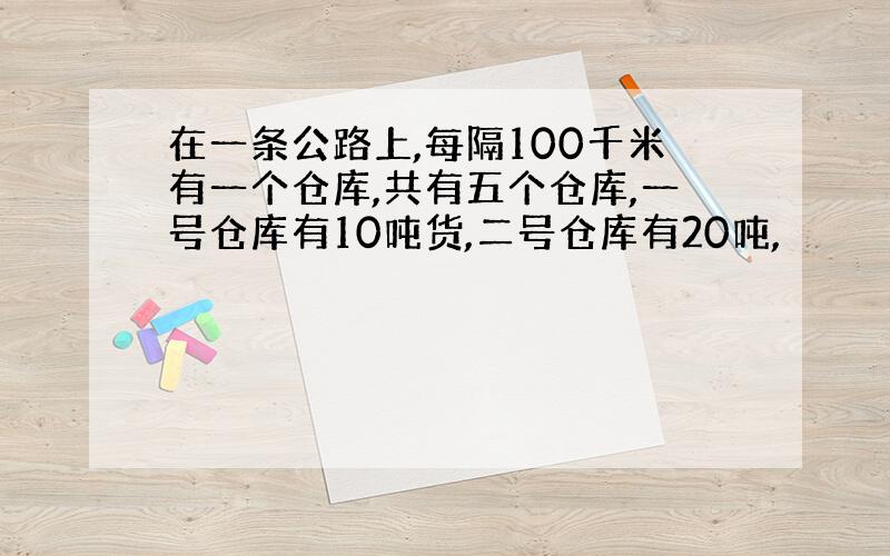 在一条公路上,每隔100千米有一个仓库,共有五个仓库,一号仓库有10吨货,二号仓库有20吨,