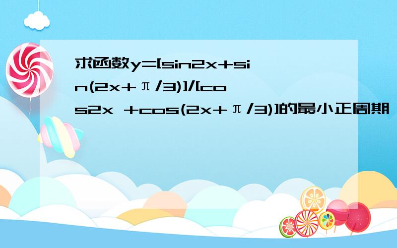 求函数y=[sin2x+sin(2x+π/3)]/[cos2x +cos(2x+π/3)]的最小正周期