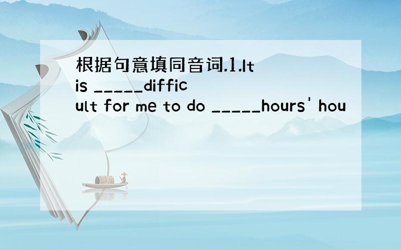 根据句意填同音词.1.It is _____difficult for me to do _____hours' hou