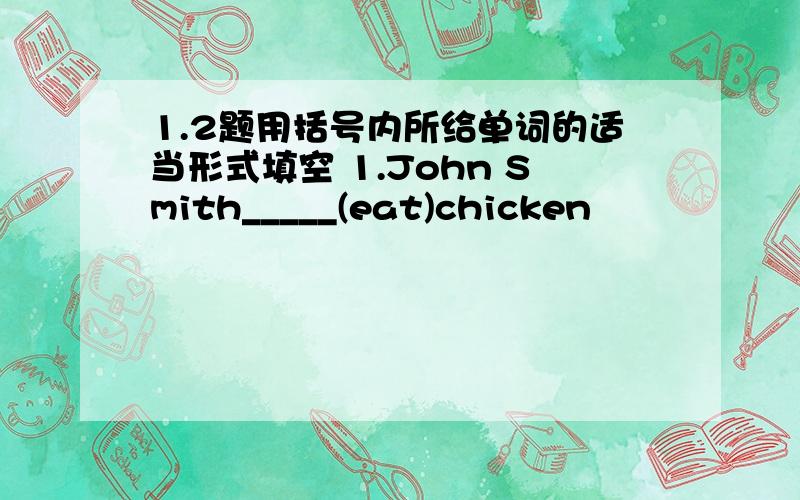 1.2题用括号内所给单词的适当形式填空 1.John Smith_____(eat)chicken