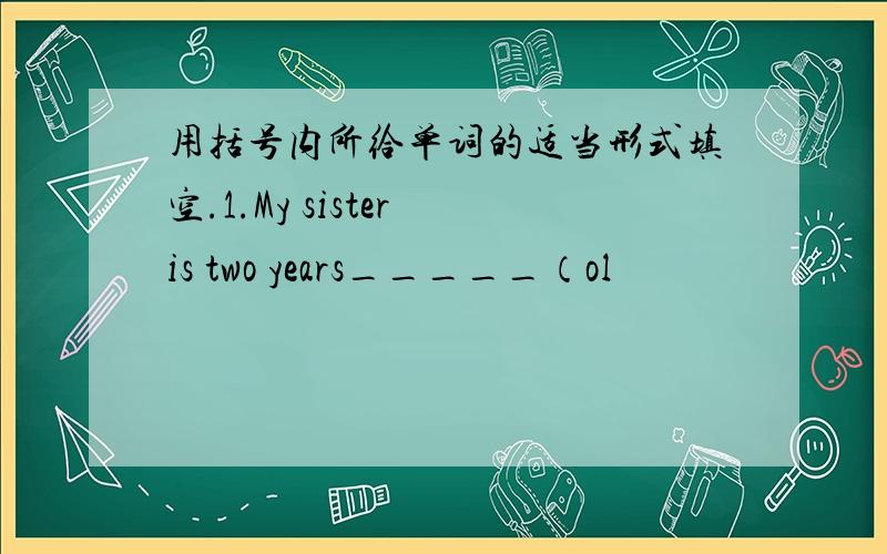 用括号内所给单词的适当形式填空.1.My sister is two years_____（ol