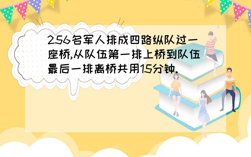 256名军人排成四路纵队过一座桥,从队伍第一排上桥到队伍最后一排离桥共用15分钟.