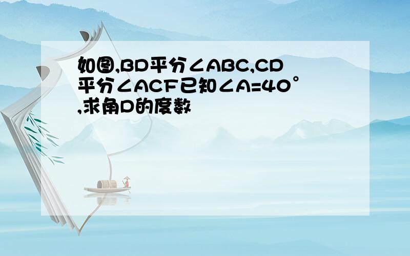 如图,BD平分∠ABC,CD平分∠ACF已知∠A=40°,求角D的度数