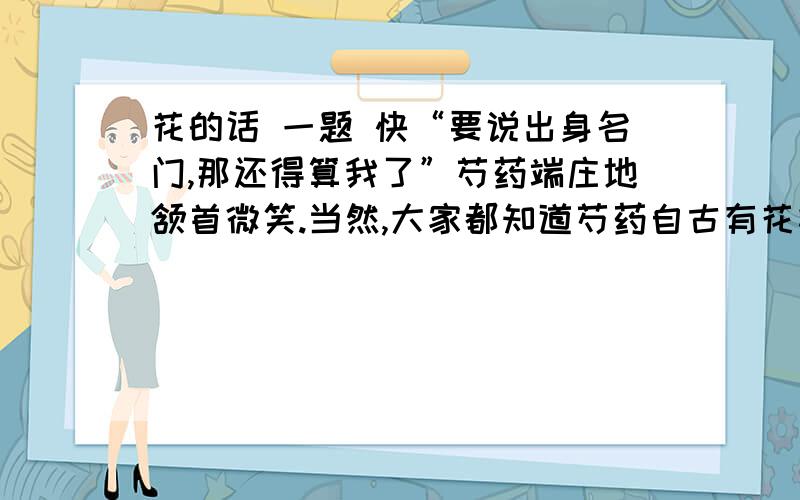 花的话 一题 快“要说出身名门,那还得算我了”芍药端庄地颔首微笑.当然,大家都知道芍药自古有花相之名,其高贵自不必说.不