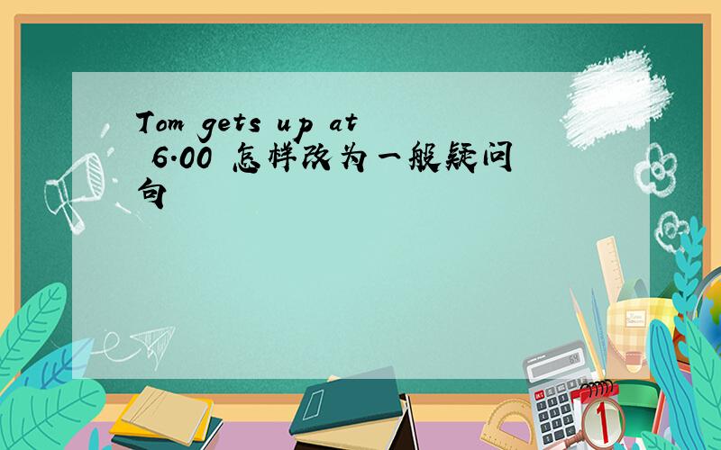 Tom gets up at 6.00 怎样改为一般疑问句