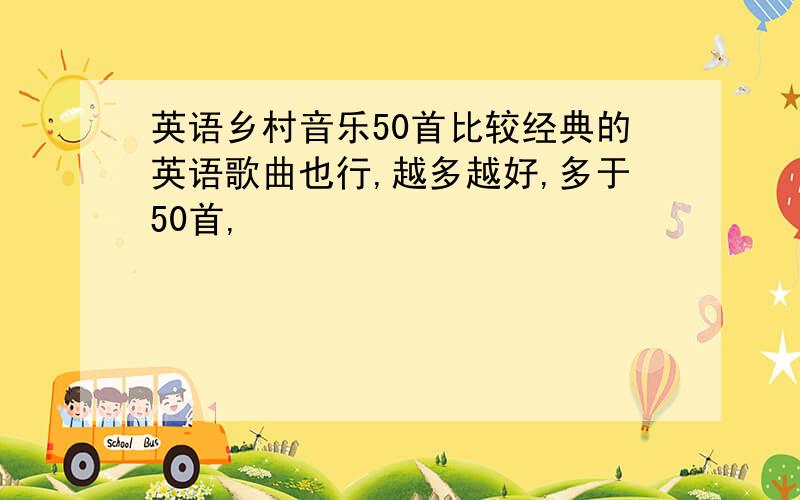 英语乡村音乐50首比较经典的英语歌曲也行,越多越好,多于50首,