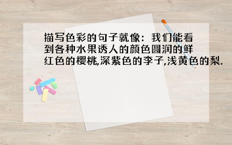 描写色彩的句子就像：我们能看到各种水果诱人的颜色圆润的鲜红色的樱桃,深紫色的李子,浅黄色的梨.