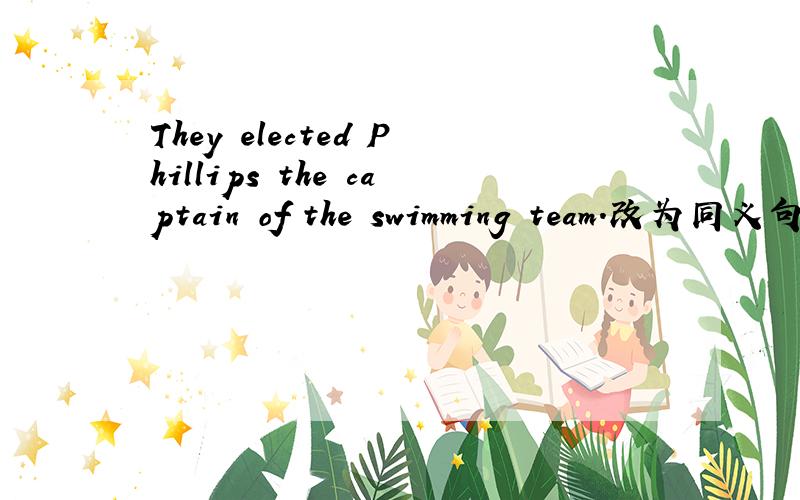 They elected Phillips the captain of the swimming team.改为同义句