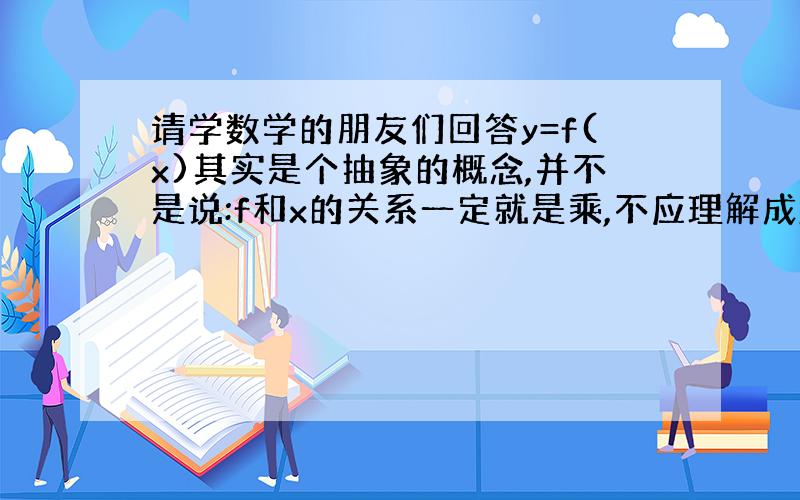 请学数学的朋友们回答y=f(x)其实是个抽象的概念,并不是说:f和x的关系一定就是乘,不应理解成y=f(x)一定是y=f