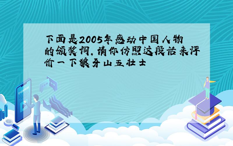 下面是2005年感动中国人物的颁奖词,请你仿照这段话来评价一下狼牙山五壮士