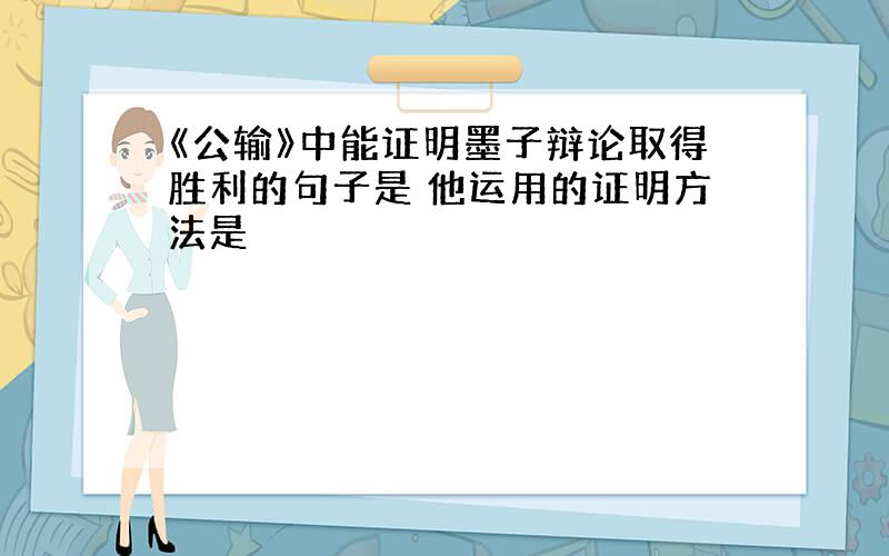 《公输》中能证明墨子辩论取得胜利的句子是 他运用的证明方法是