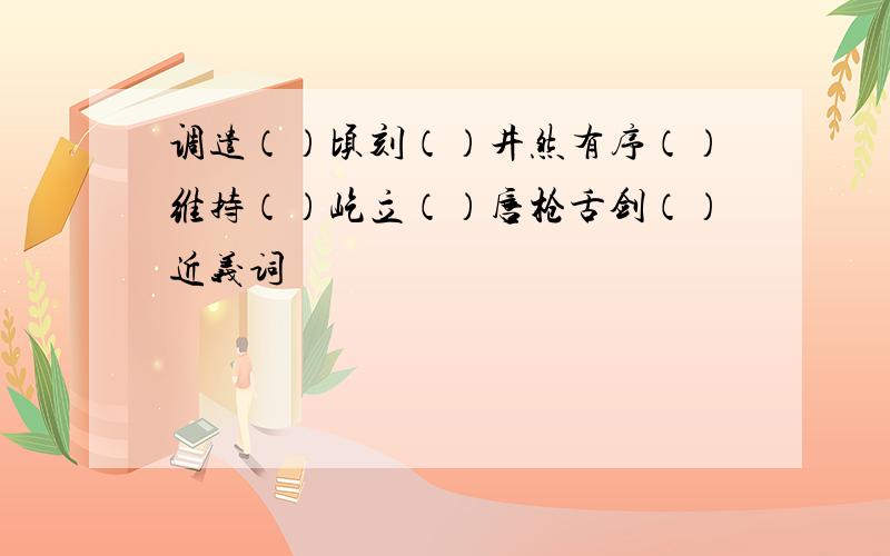 调遣（）顷刻（）井然有序（）维持（）屹立（）唇枪舌剑（）近义词