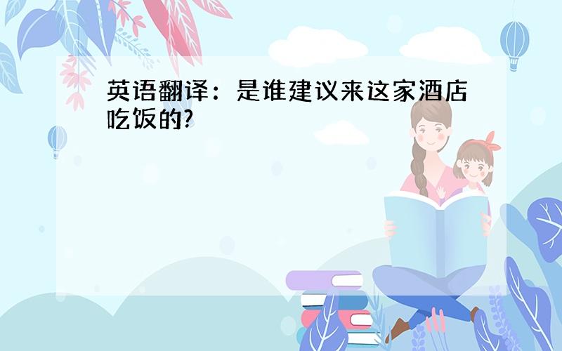 英语翻译：是谁建议来这家酒店吃饭的?