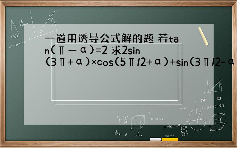 一道用诱导公式解的题 若tan(∏—α)=2 求2sin(3∏+α)×cos(5∏/2+α)+sin(3∏/2-α）×s