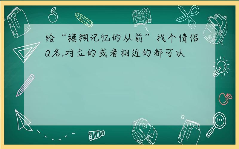 给“模糊记忆的从前”找个情侣Q名,对立的或者相近的都可以