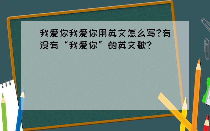 我爱你我爱你用英文怎么写?有没有“我爱你”的英文歌?