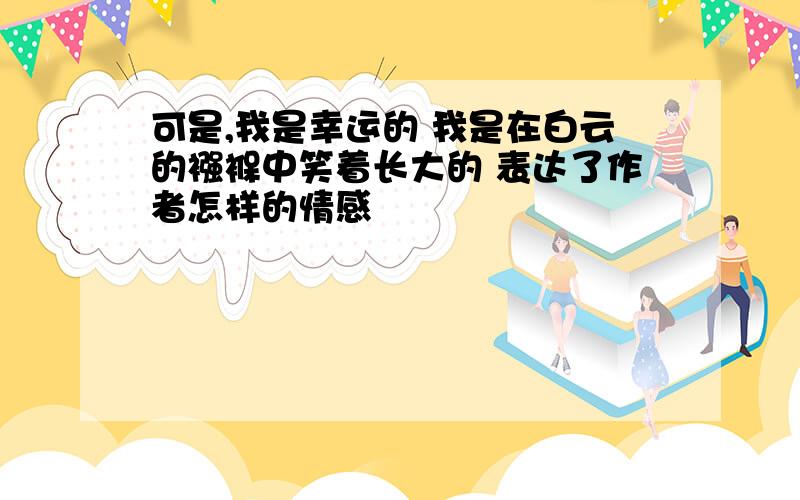 可是,我是幸运的 我是在白云的襁褓中笑着长大的 表达了作者怎样的情感