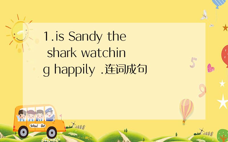 1.is Sandy the shark watching happily .连词成句