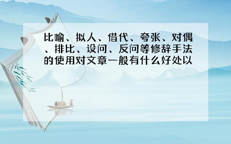 比喻、拟人、借代、夸张、对偶、排比、设问、反问等修辞手法的使用对文章一般有什么好处以