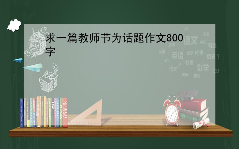 求一篇教师节为话题作文800字