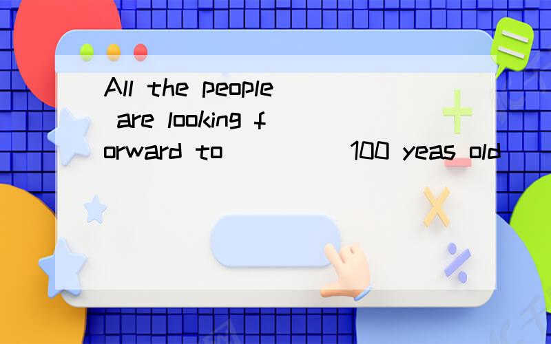 All the people are looking forward to_____100 yeas old