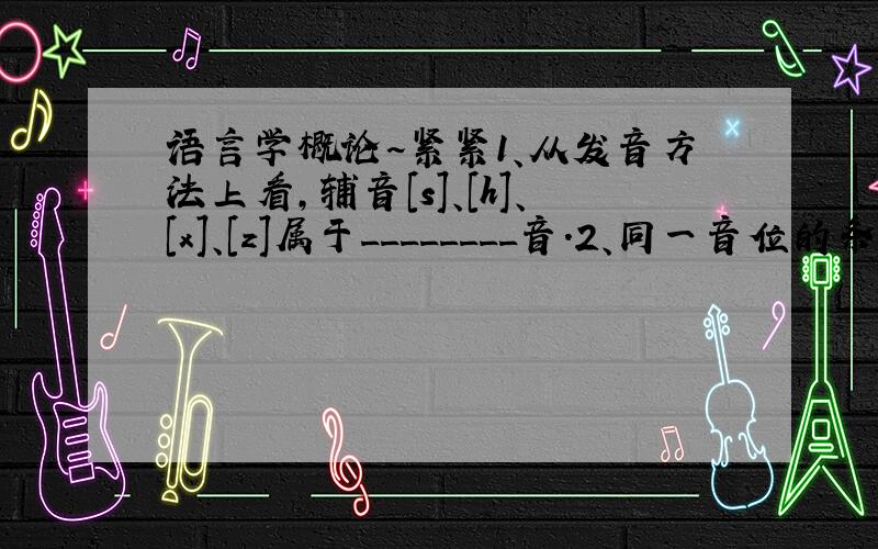 语言学概论~紧紧1、从发音方法上看,辅音[s]、[h]、[x]、[z]属于________音.2、同一音位的条件变体,除