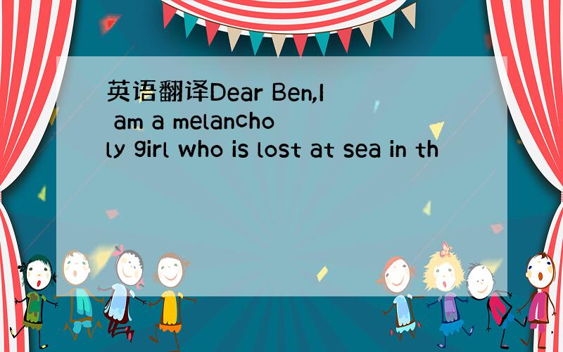 英语翻译Dear Ben,I am a melancholy girl who is lost at sea in th