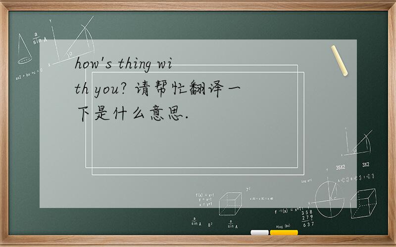 how's thing with you? 请帮忙翻译一下是什么意思.