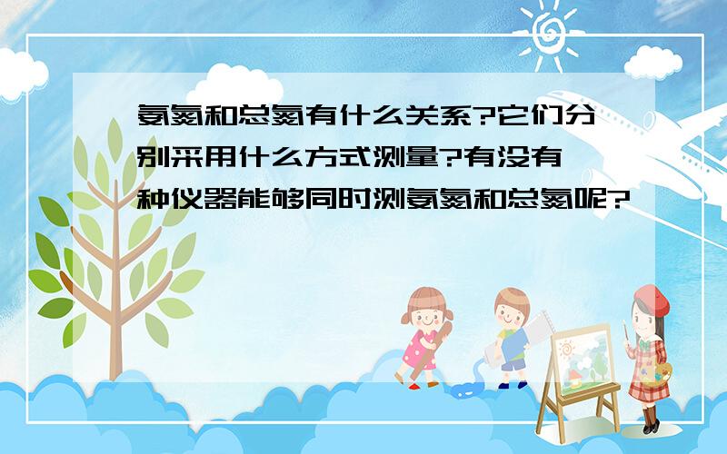 氨氮和总氮有什么关系?它们分别采用什么方式测量?有没有一种仪器能够同时测氨氮和总氮呢?