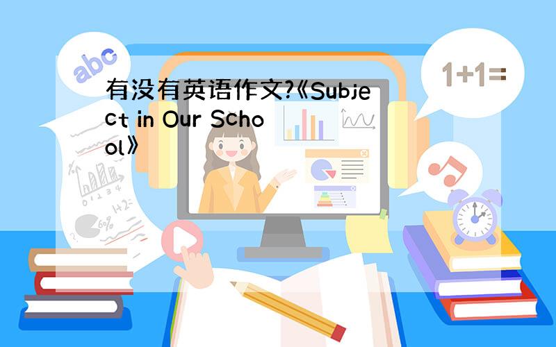 有没有英语作文?《Subject in Our School》